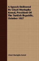 A Speech Delivered By Ghazi Mustapha Kemal, President Of The Turkish Republic, October 1927 1406771066 Book Cover