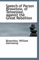 Speech of Parson Brownlow, of Tennessee, Against the Great Rebellion 1113305258 Book Cover