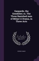 Gaspardo, the Gondolier; or, The Three Banished men of Milan! A Drama, in Three Acts 1359508945 Book Cover