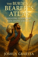 The Burden Bearer's Atlas: Navigating Leadership with Divine Strength B0FJXFBQ37 Book Cover