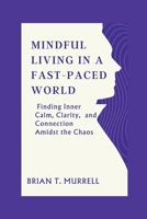 Mindful Living in a Fast-Paced World: Finding Inner Calm, Clarity, and Connection Amidst the Chaos B0C921554M Book Cover