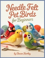 Needle Felt Pet Birds For Beginners: Step-by-Step Projects for Budgies, Cockatiels, Lovebirds, and Other Favorite Feathered Pets B0GY94SWC8 Book Cover