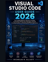 Visual Studio Code User Guide 2026: The Complete Beginner's Manual for Installing, Customizing, Writing Code, Debugging, Using Git, AI Coding Assistants, and Building Real-World Applications B0HB3HV8R8 Book Cover