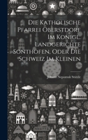 Die Katholische Pfarrei Oberstdorf Im Konigl. Landgerichte Sonthofen, Oder Die Schweiz Im Kleinen 1021248274 Book Cover