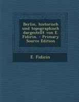 Berlin, Historisch Und Topographisch Dargestellt Von E. Fidirin. - Primary Source Edition 1294722913 Book Cover