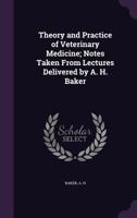 Theory and Practice of Veterinary Medicine; Notes Taken From Lectures Delivered by A. H. Baker 1355460360 Book Cover