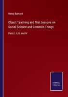 Object Teaching and Oral Lessons on Social Science and Common Things: Parts I, II, III and IV 3375106564 Book Cover