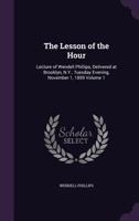 The Lesson of the Hour: Lecture of Wendell Phillips, Delivered at Brooklyn, N.Y., Tuesday Evening, November 1, 1859 Volume 1 1359515488 Book Cover