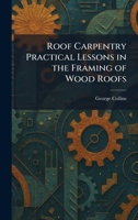 Roof Carpentry Practical Lessons in the Framing of Wood Roofs 1025362918 Book Cover