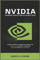 Nvidia: Shaping the Future of AI and Tech: How One Company is Leading the Charge in the AI Revolution and What It Means for Investors and the Tech Industry B0FP2XMH1C Book Cover