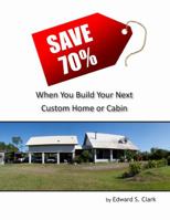 Save 70% When You Build Your Next Custom Home or Cabin 0557446538 Book Cover