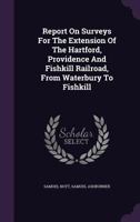 Report On Surveys For The Extension Of The Hartford, Providence And Fishkill Railroad, From Waterbury To Fishkill... 1378490673 Book Cover