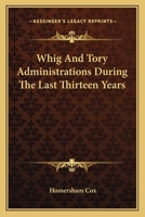 Whig and Tory Administrations During the Last Thirteen Years 0548316872 Book Cover