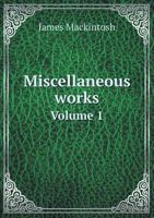 The Miscellaneous Works of the Right Honorable Sir James Mackintosh, Vol. 1 of 3 1240011571 Book Cover