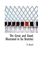 The Great and Good; Illustrated in Six Sketches 0469510730 Book Cover