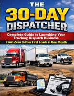 The 30-Day Dispatcher: Your Complete Guide to Launching a Trucking Dispatch Career: Your guide to succesful Dispatching B0GTHJ6QX3 Book Cover