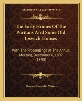 The Early Homes Of The Puritans And Some Old Ipswich Houses: With The Proceedings At The Annual Meeting, December 6, 1897 (1898) 1165076241 Book Cover