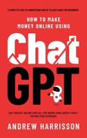 How to Make Money Online Using ChatGPT: Quit Your Day Job and Earn Full-Time Income Using ChatGPT Even if You Have Zero Experience B0CF4NWJGY Book Cover
