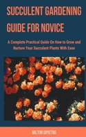 SUCCULENT GARDENING GUIDE FOR NOVICE: A Complete Practical Guide on How to Grow and Nurture Your Succulent Plants with Ease B08RH7J6XH Book Cover