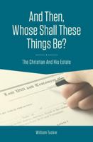 And Then, Whose Shall These Things Be? - The Christian and His Estate William Tucker 0578923866 Book Cover