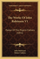 The Works Of John Robinson V1: Pastor Of The Pilgrim Fathers 1104785900 Book Cover