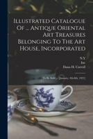 Illustrated Catalogue Of ... Antique Oriental Art Treasures Belonging To The Art House, Incorporated: To Be Sold ... [january, 4th-8th, 1921] ...... 1018658432 Book Cover