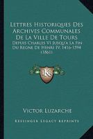 Lettres Historiques Des Archives Communales De La Ville De Tours: Depuis Charles VI Jusqu'a La Fin Du Regne De Henri IV, 1416-1594 (1861) 1246062682 Book Cover