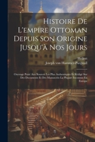 Histoire De L'empire Ottoman Depuis Son Origine Jusqu'à Nos Jours: Ouvrage Puisé Aux Sources Les Plus Authentiques Et Rédigé Sur Des Documents Et Des ... Plupart Inconnus En Europe 1021530999 Book Cover