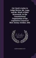Col. Scott's Letter to Judge Nevius, Mr. Lupp, and Mr. Wood, of New Brunswick, on the Constitutional Organization of the Legislative Council of New Jersey, October, 1841 1177879026 Book Cover