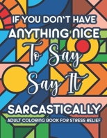 If You Don't Have Anything Nice To Say Say It Sarcastically Adult Coloring Book For Stress Relief: Funny And Relaxing Coloring Sheets For Adults, Snarky Quotes And Stress-Relieving Designs To Color B08YS627NS Book Cover