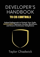 Developer’s Handbook to CIS Controls: Embed Safeguards to Protect Your Code, Optimize DevOps Workflows, and Ensure Continuous Compliance B0FLC7BHYN Book Cover