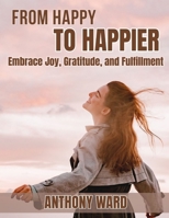 From Happy to Happier: Embrace Joy, Gratitude, and Fulfillment B0FR1P467N Book Cover