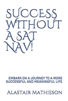 SUCCESS WITHOUT A SAT NAV!: EMBARK ON A JOURNEY TO A MORE SUCCESSFUL AND MEANINGFUL LIFE B087SM4VMC Book Cover
