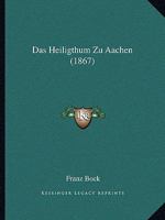 Das Heiligthum Zu Aachen (1867) 1167378814 Book Cover