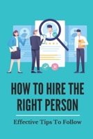 How To Hire The Right Person: Effective Tips To Follow: Easy Guide To Mastering The Hire B09FCKHWRZ Book Cover