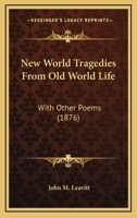 New World Tragedies From Old World Life: With Other Poems 0548636478 Book Cover