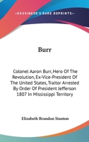 Burr: Colonel Aaron Burr, Hero Of The Revolution, Ex-Vice-President Of The United States, Traitor Arrested By Order Of President Jefferson 1807 In Mississippi Territory 143262878X Book Cover