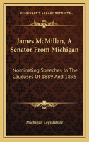 James McMillan, A Senator From Michigan: Nominating Speeches In The Caucuses Of 1889 And 1895 1378015932 Book Cover