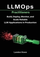 LLMOps Practitioners: Build, Deploy, Monitor, and Scale Reliable LLM Applications in Production B0G8F6SG4X Book Cover