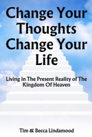 Change Your Thoughts Change Your Life: Live in The Present Reality of The Kingdom of Heaven B0F9P7BPSR Book Cover