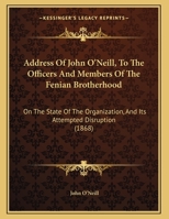 Address Of John O'Neill, To The Officers And Members Of The Fenian Brotherhood: On The State Of The Organization, And Its Attempted Disruption 1437473814 Book Cover