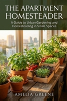 The Apartment Homesteader: The Ultimate Guide to Growing Microgreens, Herbs, and Veggies in Small Spaces B0HGX8W9Q9 Book Cover