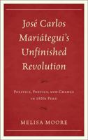 Jose Carlos Mariategui's Unfinished Revolution: Politics, Poetics, and Change in 1920s Peru 1611484626 Book Cover