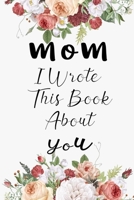 Mom I Wrote This Book About You: Fill In The Blank Book For What You Love About Mom . Perfect For Mom  Birthday,Mom i love you, Mother's Day, Show Mom You Love Her, Mom rent's Day, 6*9 IN , 100 PAGES 1650752032 Book Cover