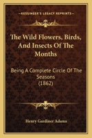 The Wild Flowers, Birds, And Insects Of The Months: Being A Complete Circle Of The Seasons 1166471993 Book Cover