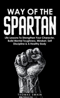 Way of The Spartan: Life Lessons To Strengthen Your Character, Build Mental Toughness, Mindset, Self Discipline & A Healthy Body 1914312155 Book Cover