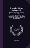 The Saint Marys Falls Canal: Exercises at the Semi-Centennial Celebration at Sault Sainte Marie, Michigan, August 2 and 3, 1905, Together with a Hi 1142558401 Book Cover