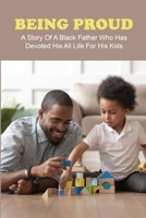 Being Proud: A Story Of A Black Father Who Has Devoted His All Life For His Kids: Funny Fatherhood Stories B091NPWSFP Book Cover
