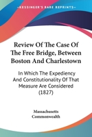 Review Of The Case Of The Free Bridge, Between Boston And Charlestown: In Which The Expediency And Constitutionality Of That Measure Are Considered 1437042899 Book Cover