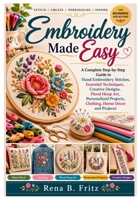 EMBROIDERY MADE EASY: A Complete Step-by-Step Guide to Hand Embroidery Stitches, Essential Techniques, Creative Designs, Floral Hoop Art, Personalized Projects, Clothing, Home Décor and projects B0H9C4B3PV Book Cover